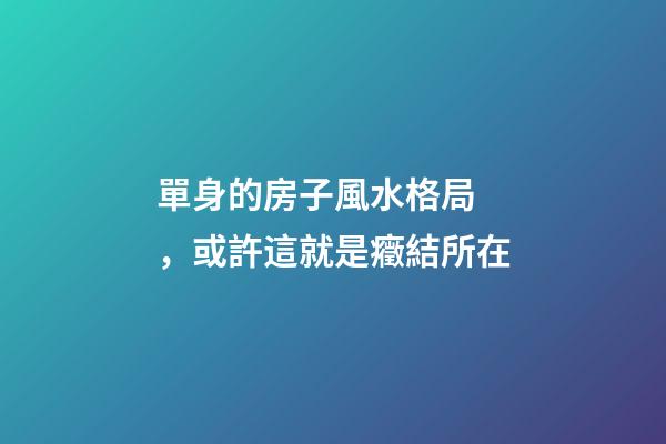 單身的房子風水格局，或許這就是癥結所在
